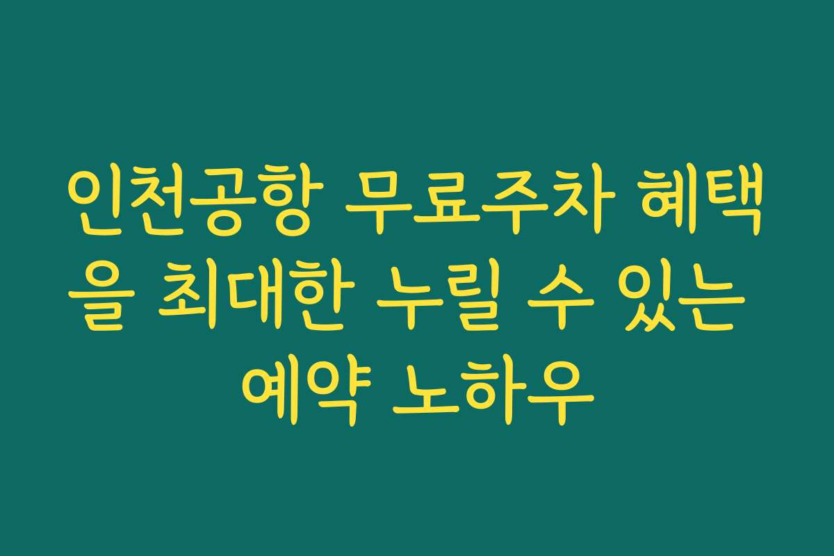 인천공항 무료주차 혜택을 최대한 누릴 수 있는 예약 노하우
