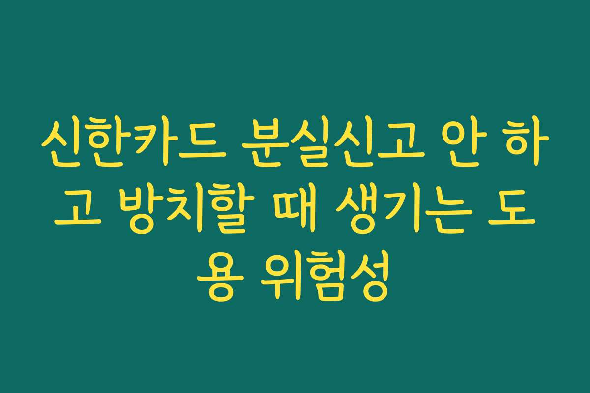 신한카드 분실신고 안 하고 방치할 때 생기는 도용 위험성 신한카드 분실신고 안 하고 방치할 때 생기는 도용 위험성