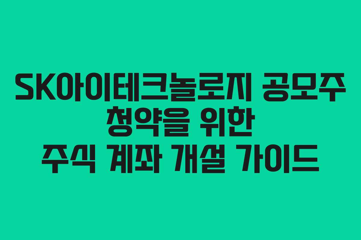SK아이테크놀로지 공모주 청약을 위한 주식 계좌 개설 가이드 SK아이테크놀로지 공모주 청약을 위한 주식 계좌 개설 가이드