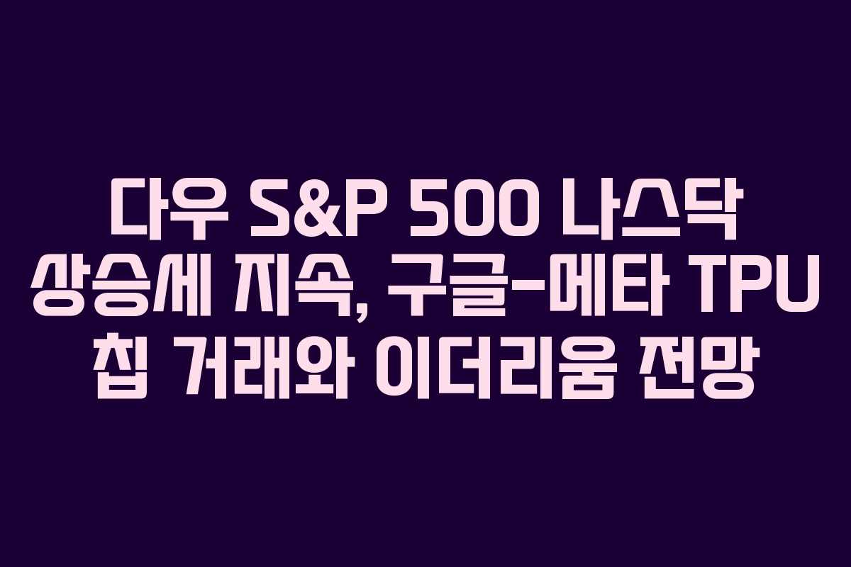 다우 S&P 500 나스닥 상승세 지속, 구글-메타 TPU 칩 거래와 이더리움 전망