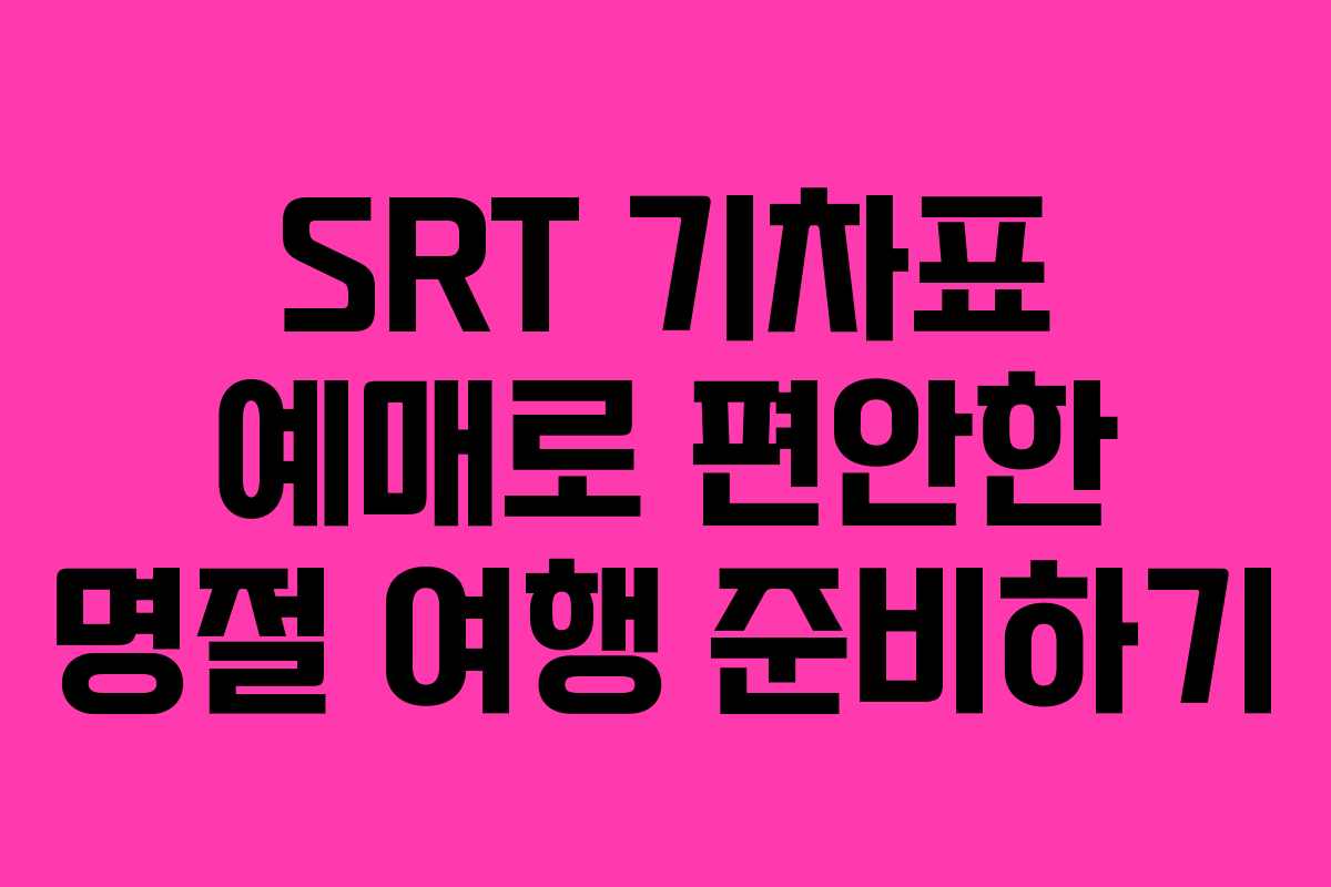 SRT 기차표 예매로 편안한 명절 여행 준비하기