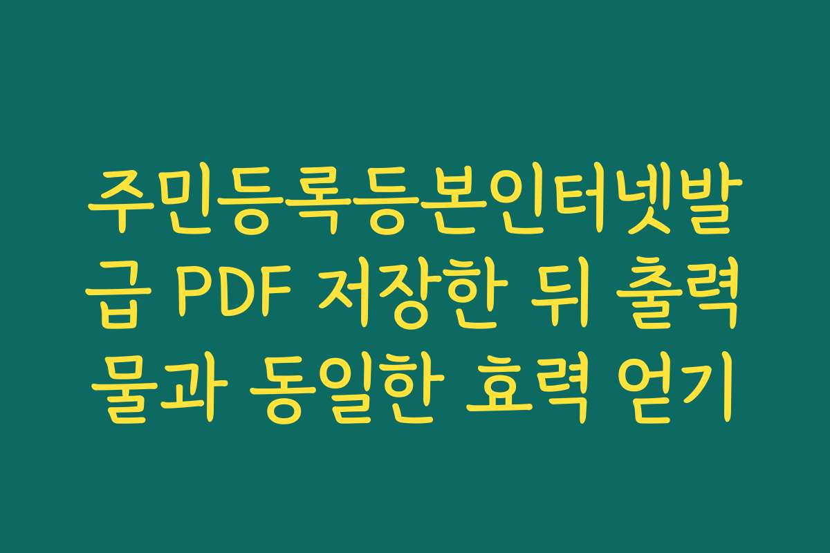 주민등록등본인터넷발급 PDF 저장한 뒤 출력물과 동일한 효력 얻기 주민등록등본인터넷발급 PDF 저장한 뒤 출력물과 동일한 효력 얻기