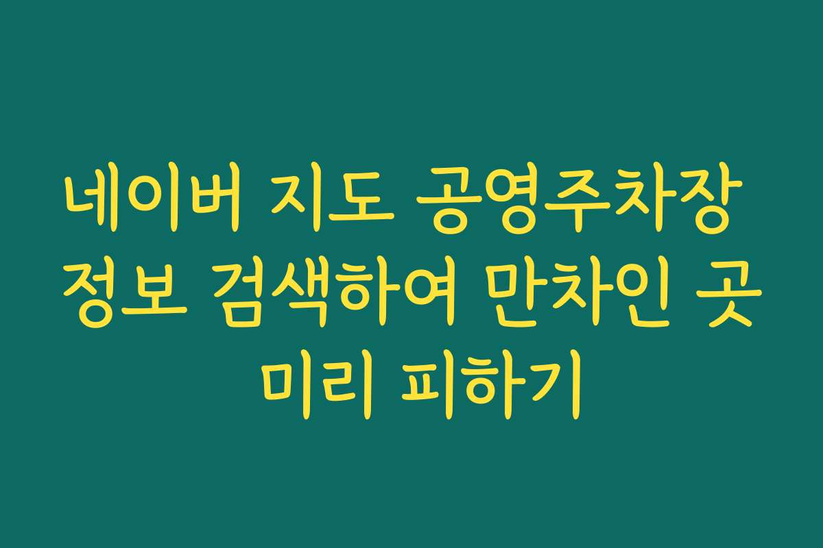 네이버 지도 공영주차장 정보 검색하여 만차인 곳 미리 피하기