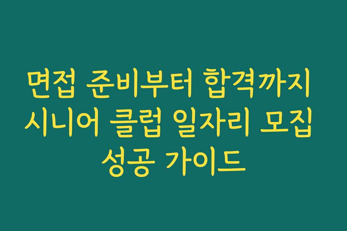 면접 준비부터 합격까지 시니어 클럽 일자리 모집 성공 가이드 면접 준비부터 합격까지 시니어 클럽 일자리 모집 성공 가이드