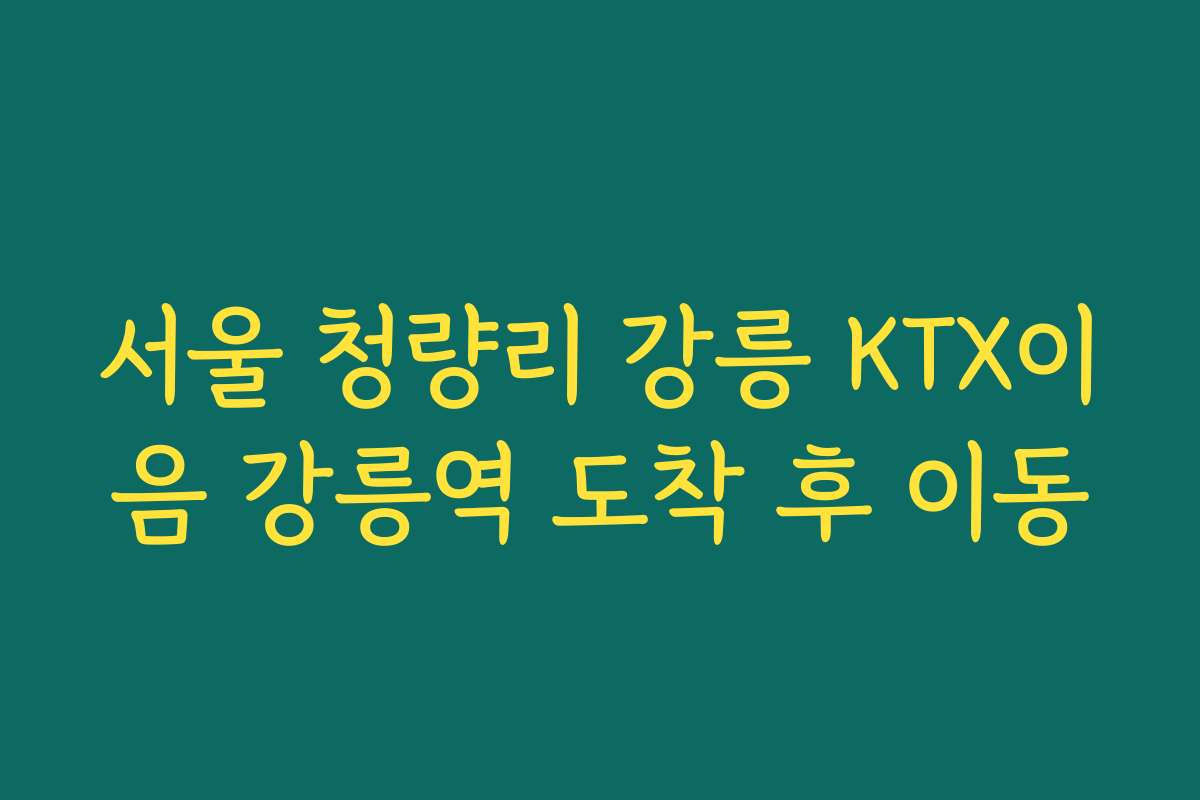 서울 청량리 강릉 KTX이음 강릉역 도착 후 이동