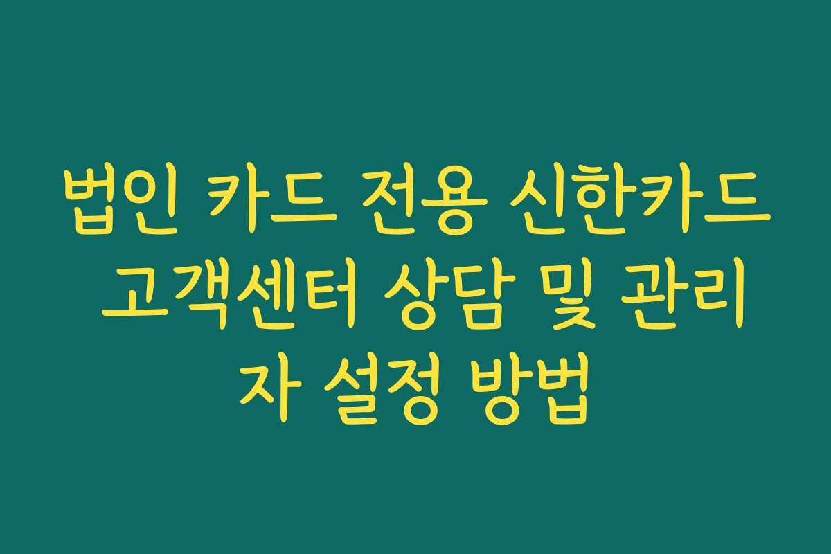 법인 카드 전용 신한카드 고객센터 상담 및 관리자 설정 방법
