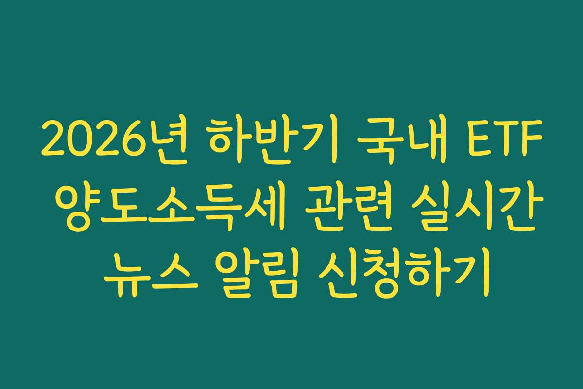 2026년 하반기 국내 ETF 양도소득세 관련 실시간 뉴스 알림 신청하기