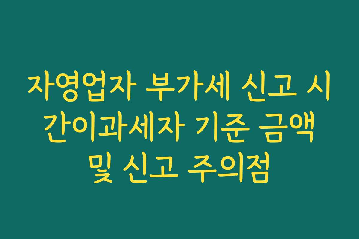 자영업자 부가세 신고 시 간이과세자 기준 금액 및 신고 주의점