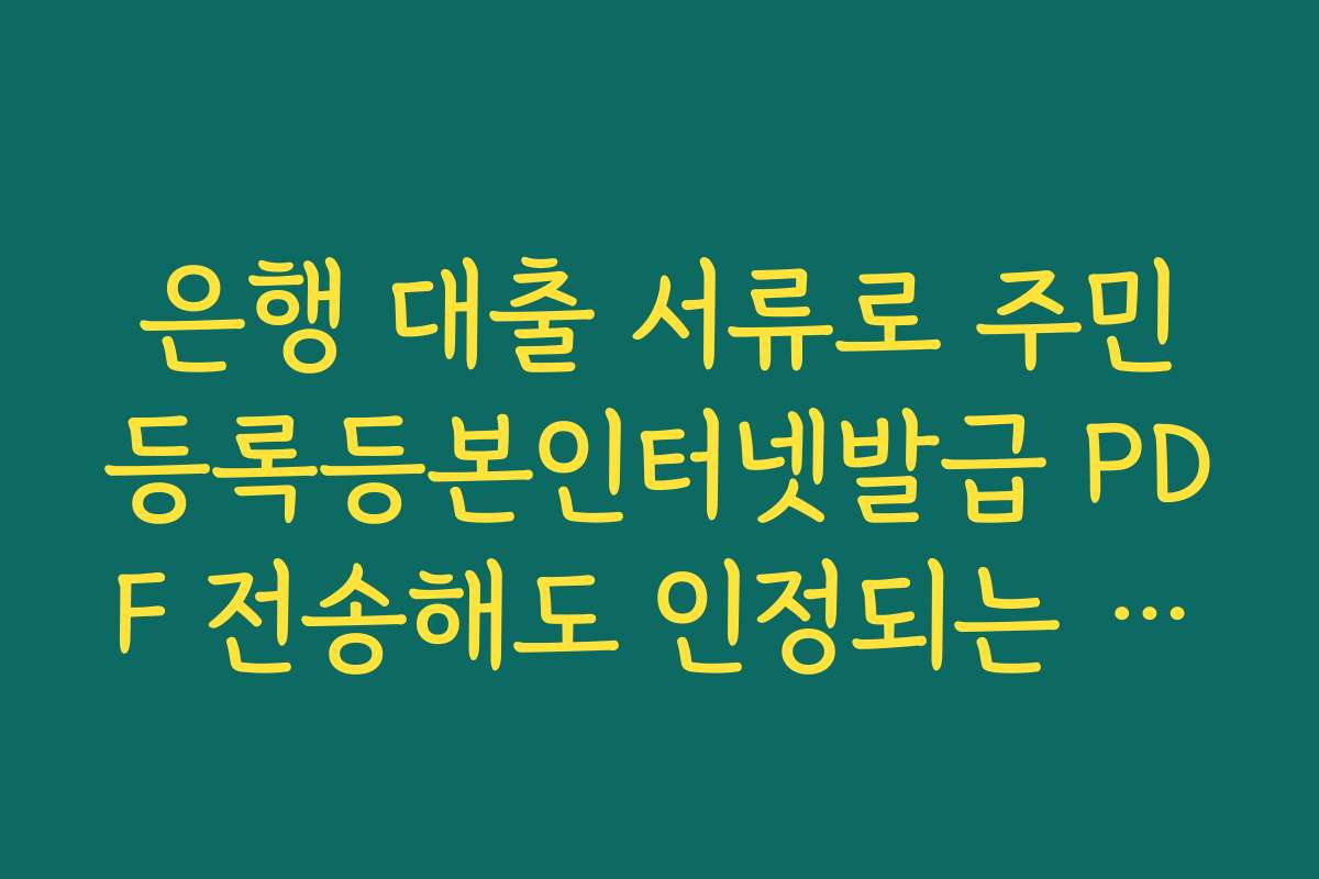 은행 대출 서류로 주민등록등본인터넷발급 PDF 전송해도 인정되는 기준 은행 대출 서류로 주민등록등본인터넷발급 PDF 전송해도 인정되는 기준
