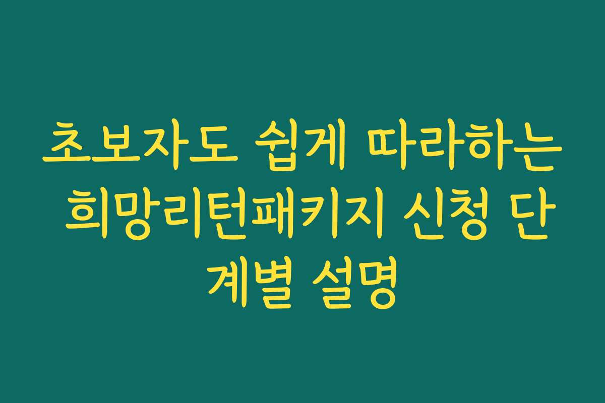초보자도 쉽게 따라하는 희망리턴패키지 신청 단계별 설명