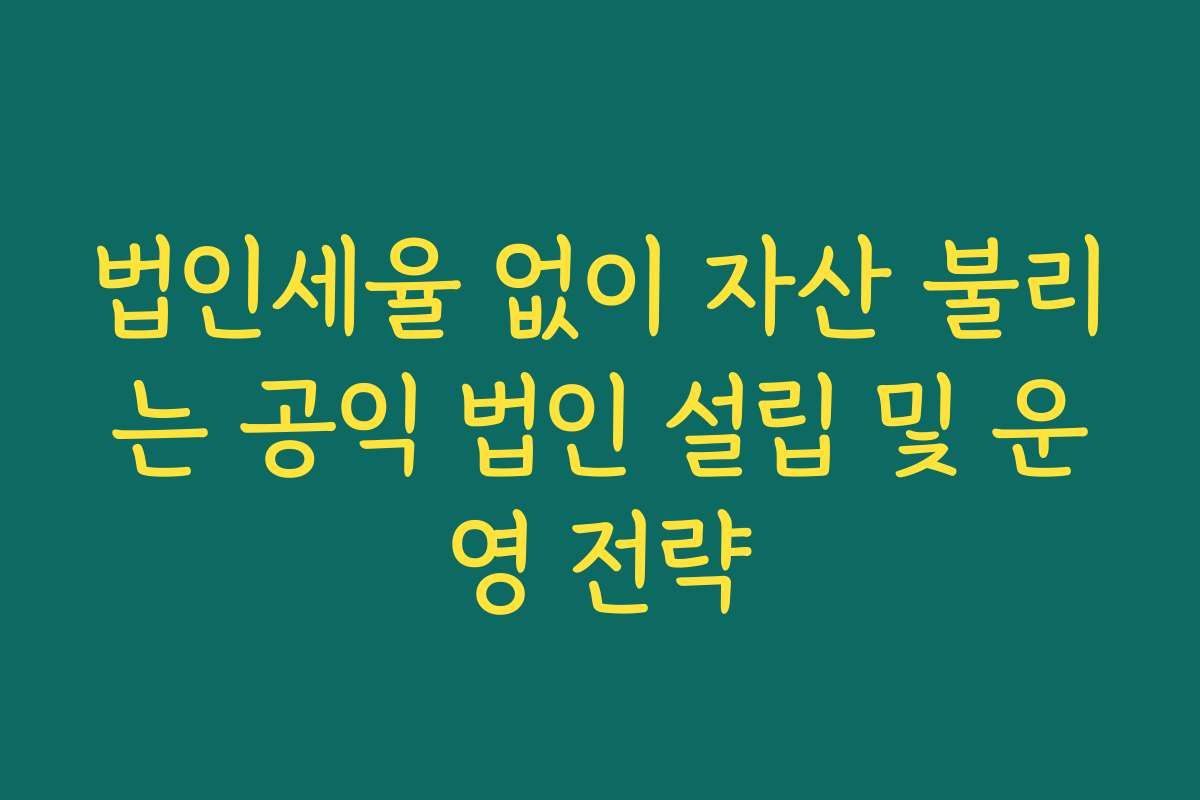 법인세율 없이 자산 불리는 공익 법인 설립 및 운영 전략