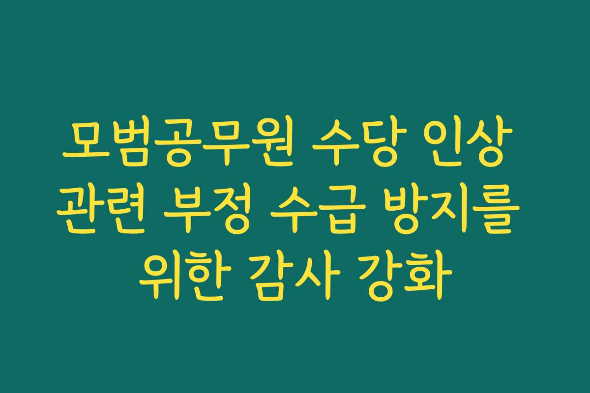 모범공무원 수당 인상 관련 부정 수급 방지를 위한 감사 강화 모범공무원 수당 인상 관련 부정 수급 방지를 위한 감사 강화
