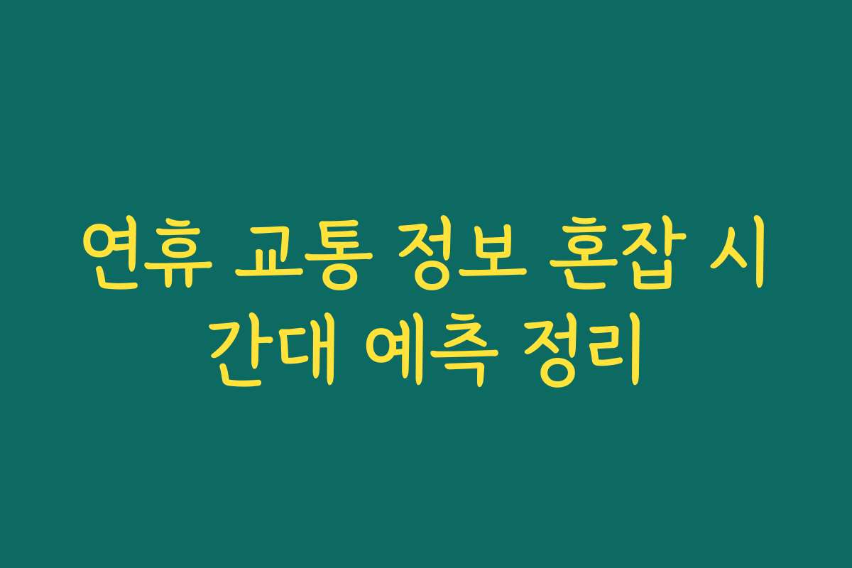 연휴 교통 정보 혼잡 시간대 예측 정리