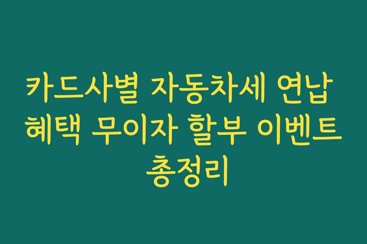 카드사별 자동차세 연납 혜택 무이자 할부 이벤트 총정리 카드사별 자동차세 연납 혜택 무이자 할부 이벤트 총정리