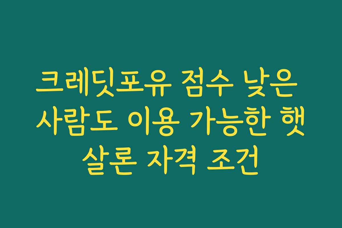 크레딧포유 점수 낮은 사람도 이용 가능한 햇살론 자격 조건