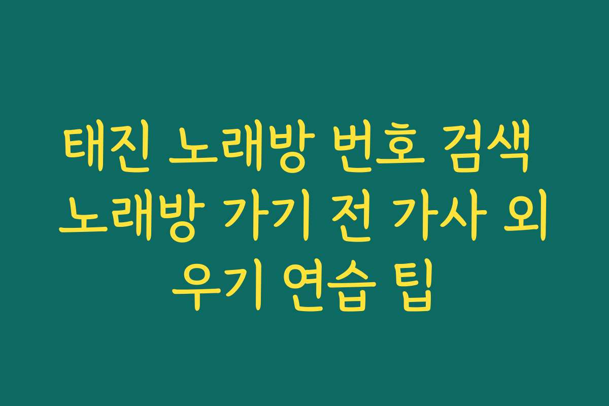 태진 노래방 번호 검색 노래방 가기 전 가사 외우기 연습 팁