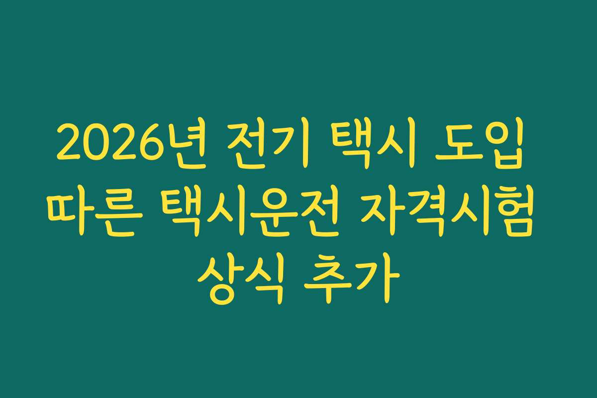 2026년 전기 택시 도입 따른 택시운전 자격시험 상식 추가