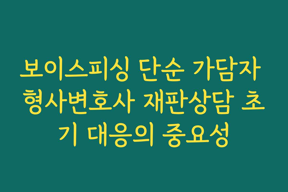 보이스피싱 단순 가담자 형사변호사 재판상담 초기 대응의 중요성