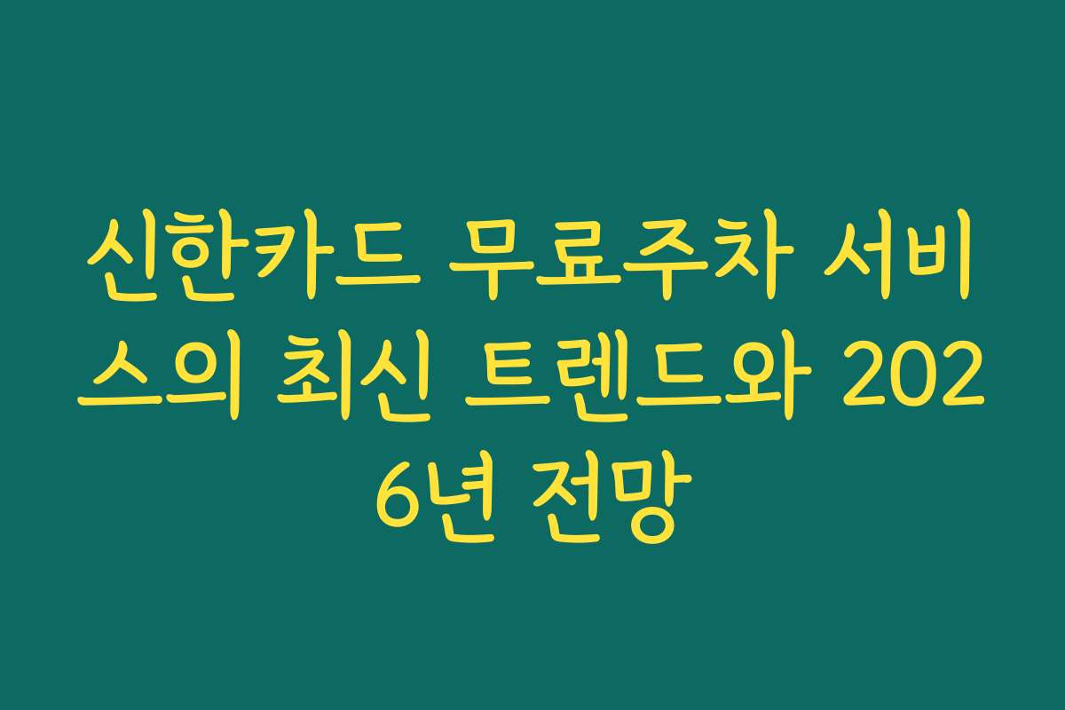 신한카드 무료주차 서비스의 최신 트렌드와 2026년 전망