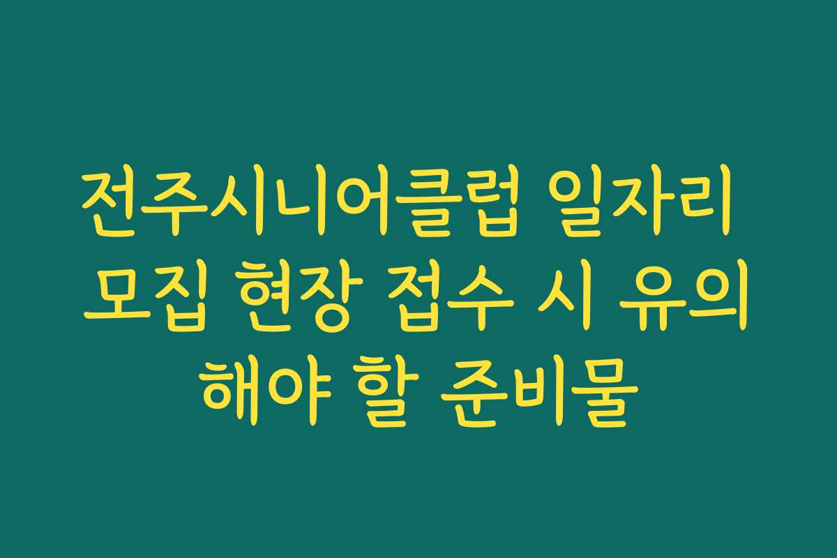 전주시니어클럽 일자리 모집 현장 접수 시 유의해야 할 준비물