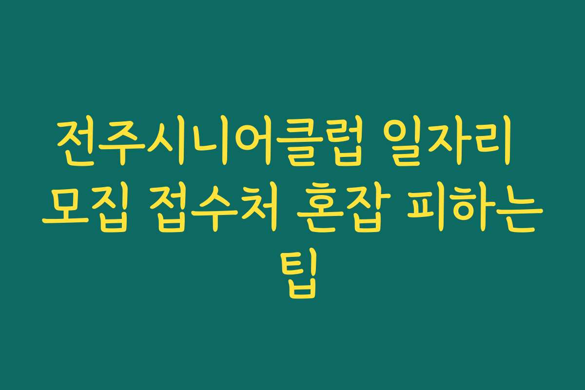 전주시니어클럽 일자리 모집 접수처 혼잡 피하는 팁