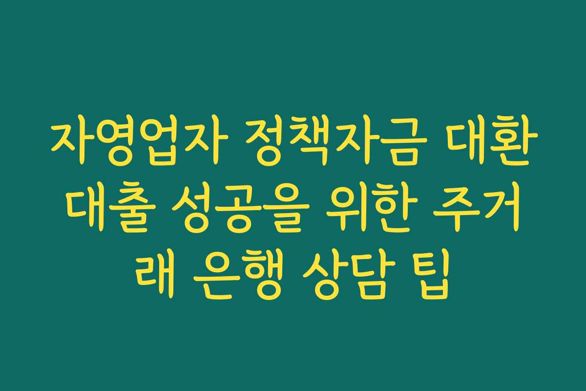 자영업자 정책자금 대환대출 성공을 위한 주거래 은행 상담 팁