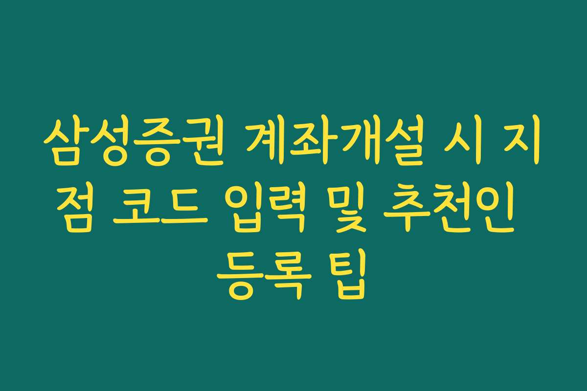 삼성증권 계좌개설 시 지점 코드 입력 및 추천인 등록 팁