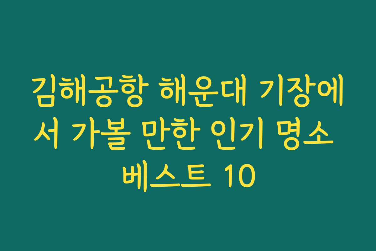 김해공항 해운대 기장에서 가볼 만한 인기 명소 베스트 10 김해공항 해운대 기장에서 가볼 만한 인기 명소 베스트 10