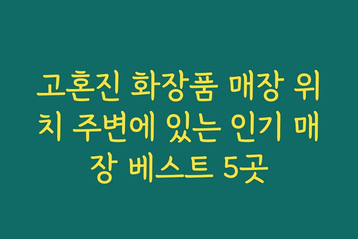 고혼진 화장품 매장 위치 주변에 있는 인기 매장 베스트 5곳