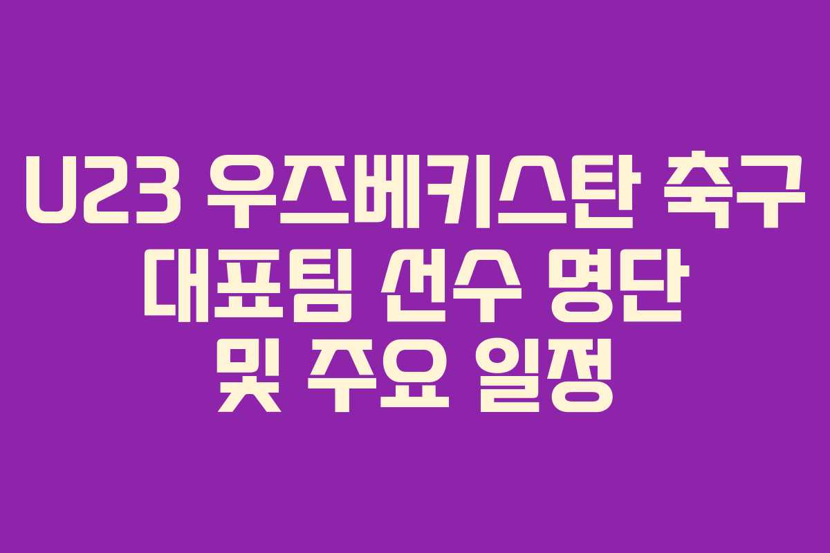 U23 우즈베키스탄 축구 대표팀 선수 명단 및 주요 일정