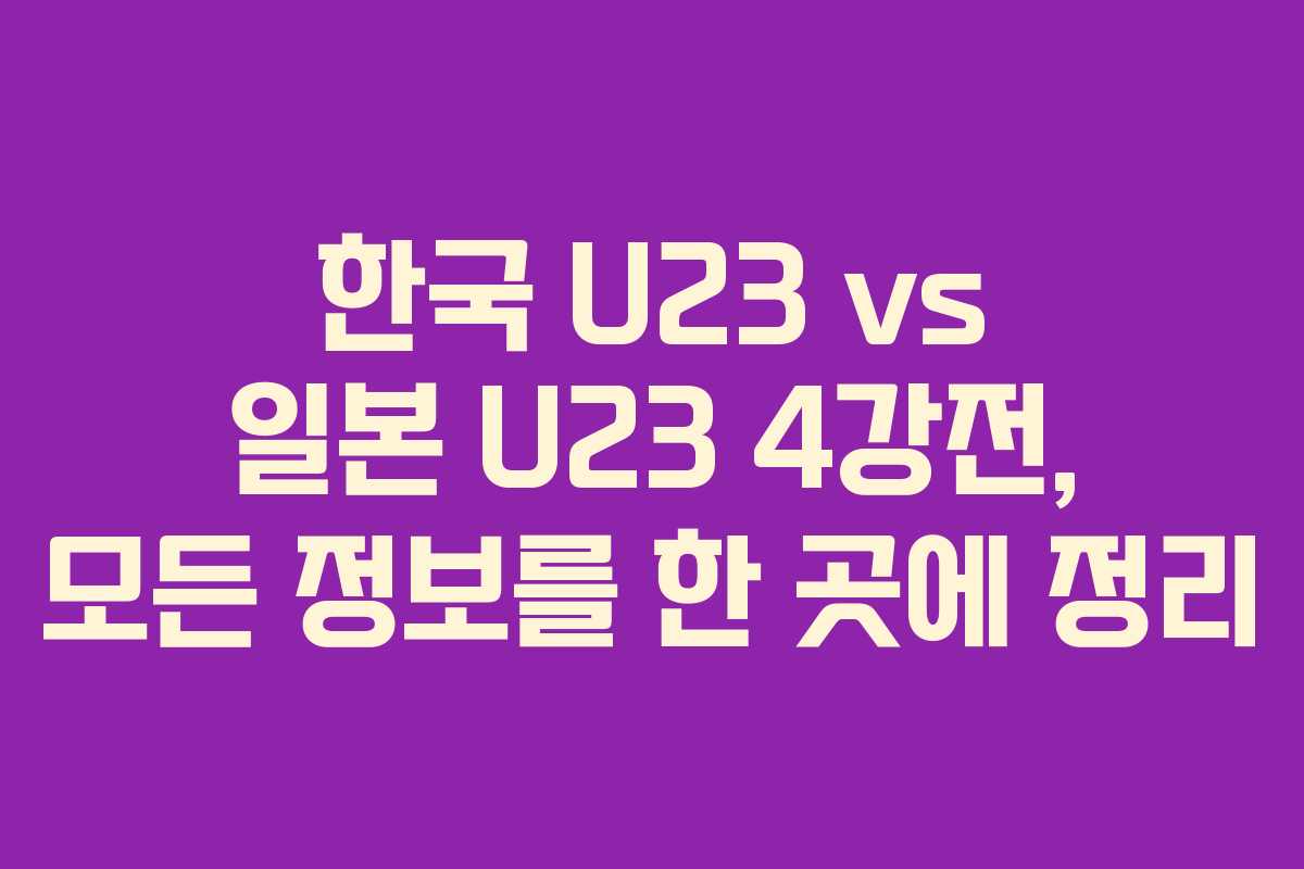한국 U23 vs 일본 U23 4강전, 모든 정보를 한 곳에 정리