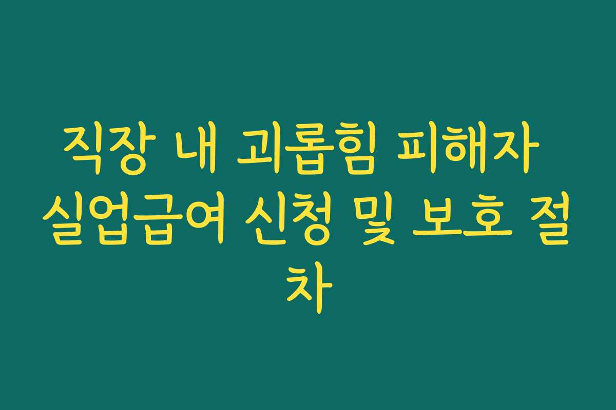 직장 내 괴롭힘 피해자 실업급여 신청 및 보호 절차
