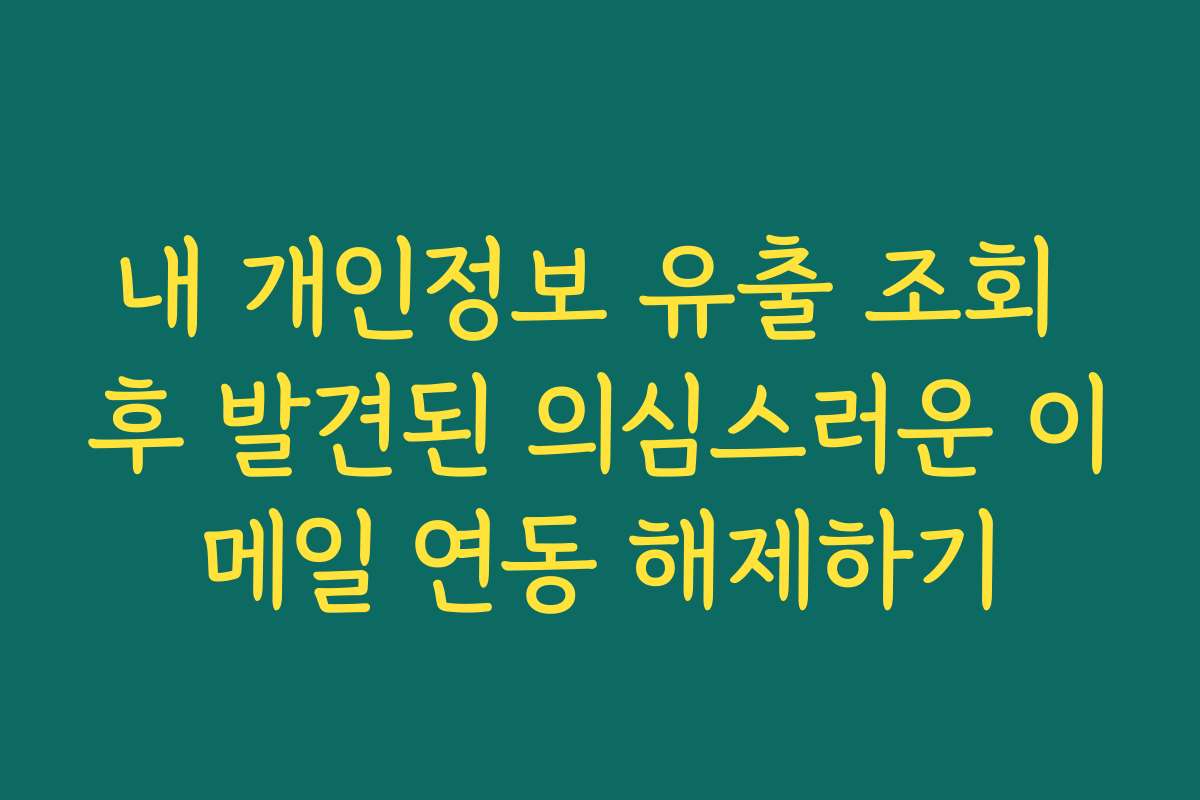 내 개인정보 유출 조회 후 발견된 의심스러운 이메일 연동 해제하기