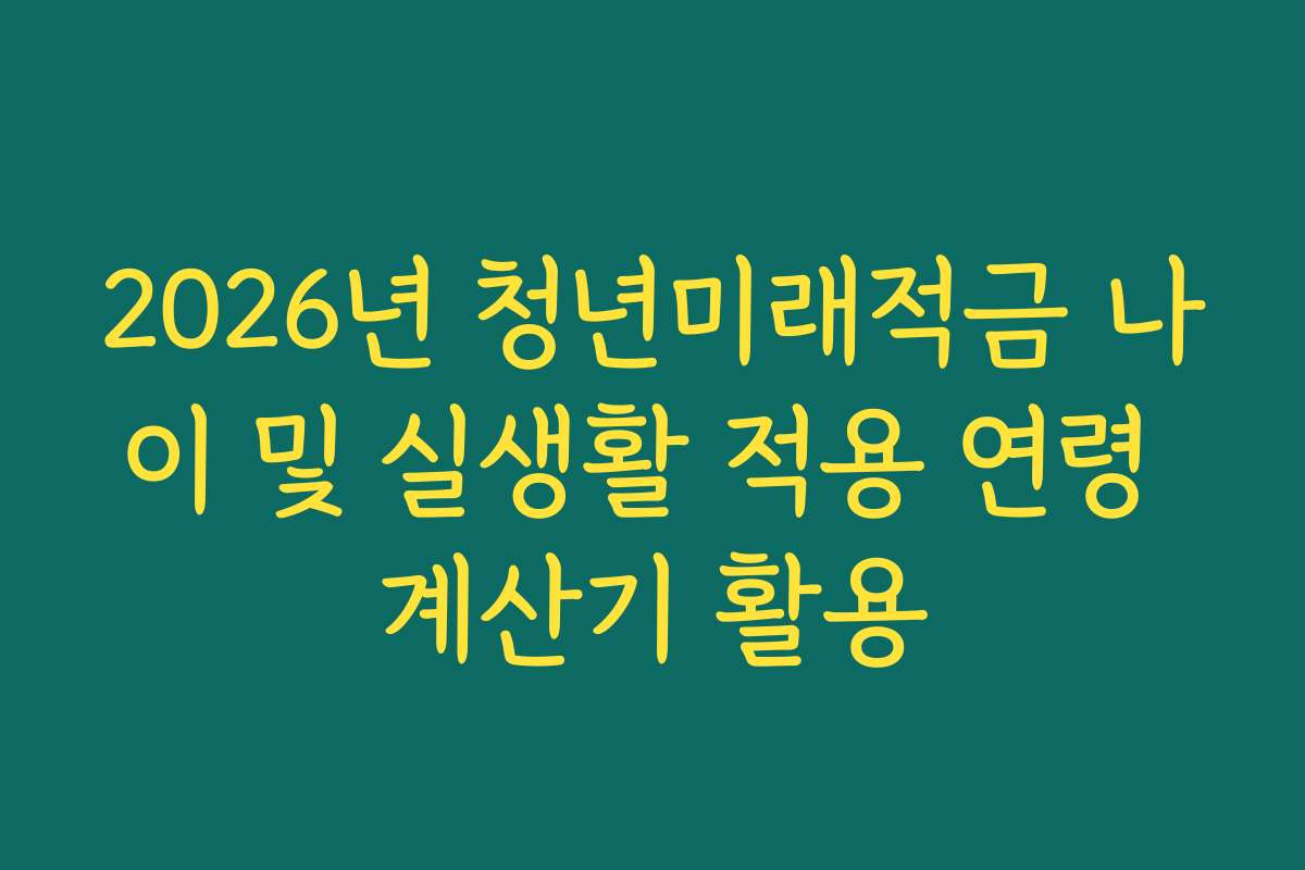 2026년 청년미래적금 나이 및 실생활 적용 연령 계산기 활용