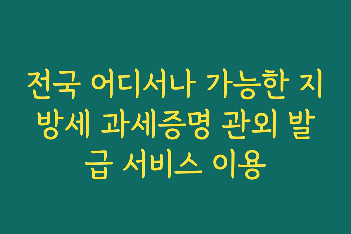 전국 어디서나 가능한 지방세 과세증명 관외 발급 서비스 이용 전국 어디서나 가능한 지방세 과세증명 관외 발급 서비스 이용