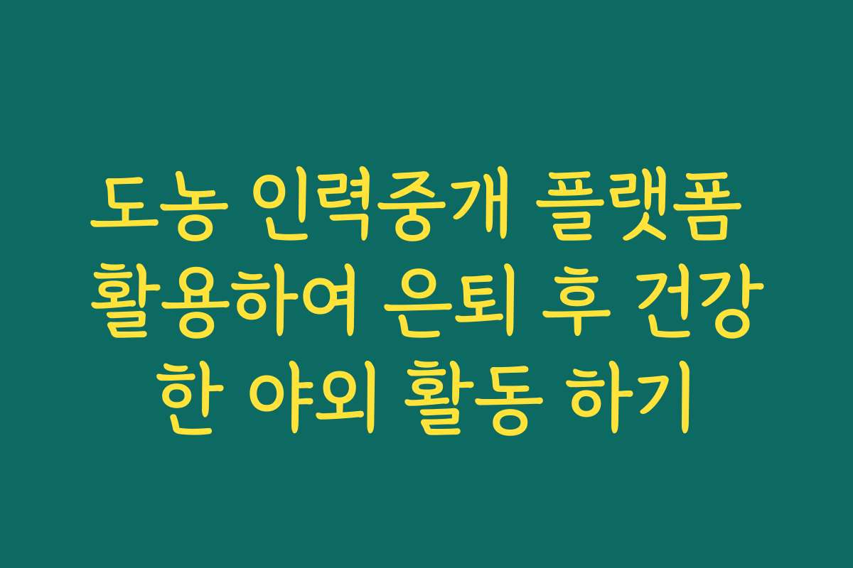 도농 인력중개 플랫폼 활용하여 은퇴 후 건강한 야외 활동 하기