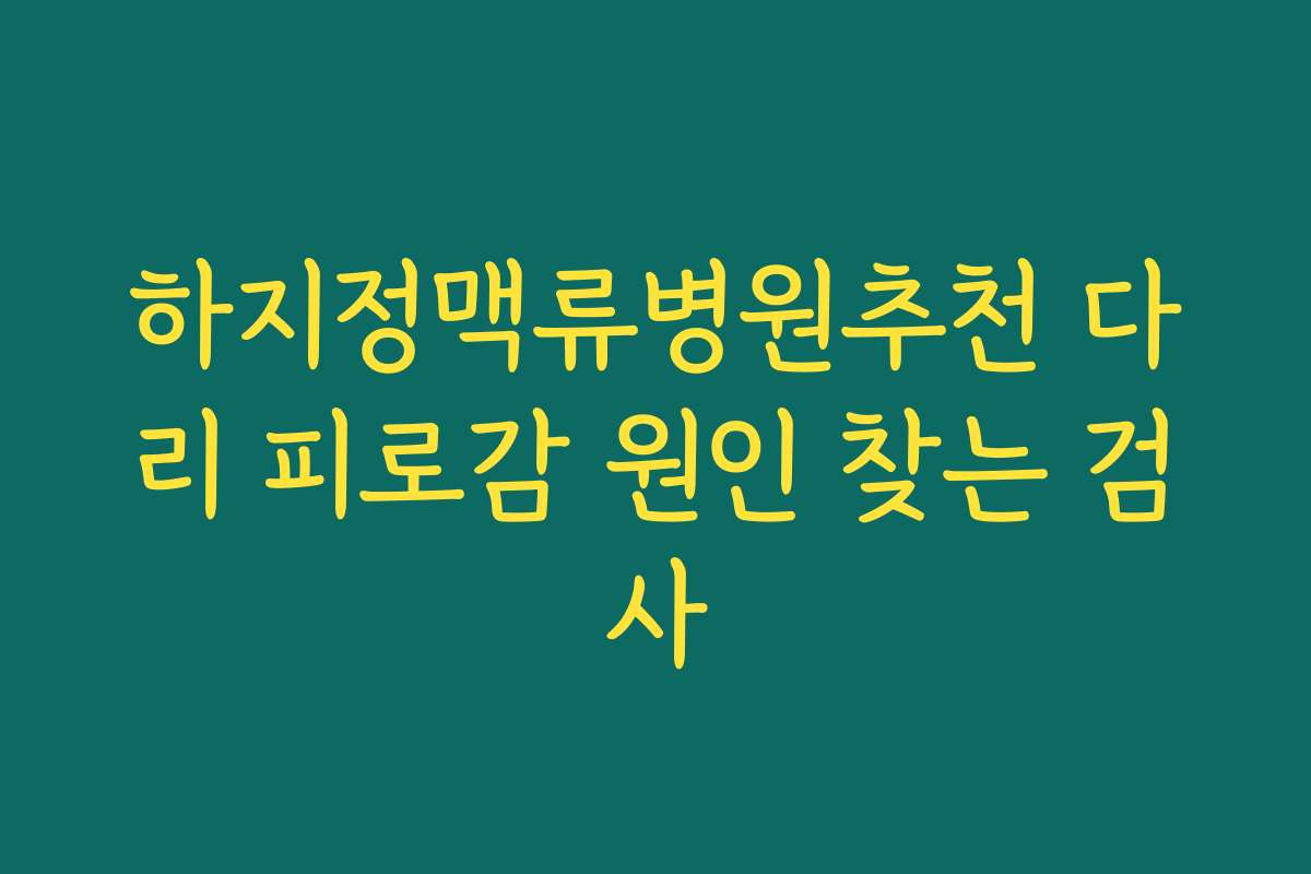 하지정맥류병원추천 다리 피로감 원인 찾는 검사