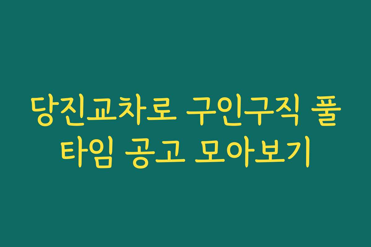 당진교차로 구인구직 풀타임 공고 모아보기