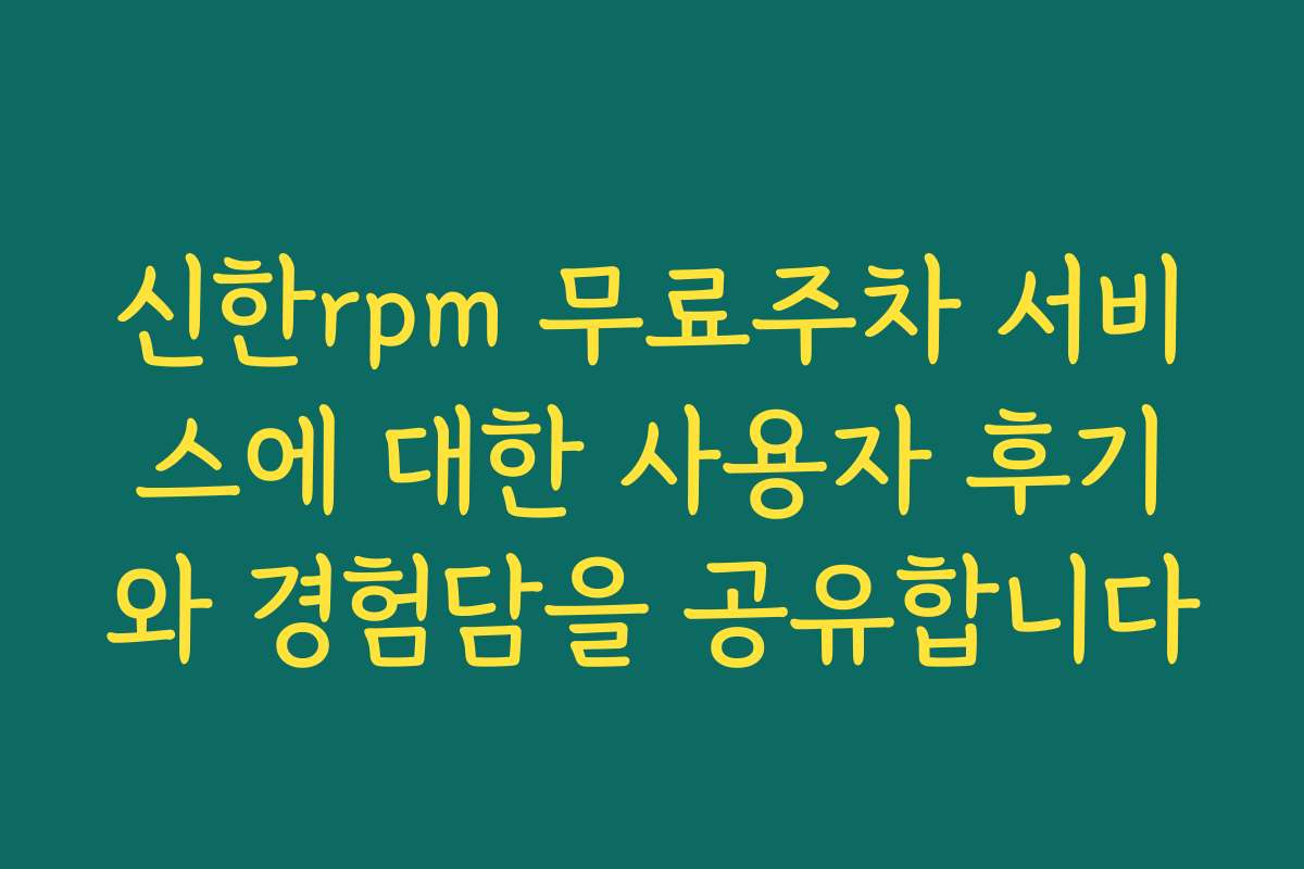 신한rpm 무료주차 서비스에 대한 사용자 후기와 경험담을 공유합니다