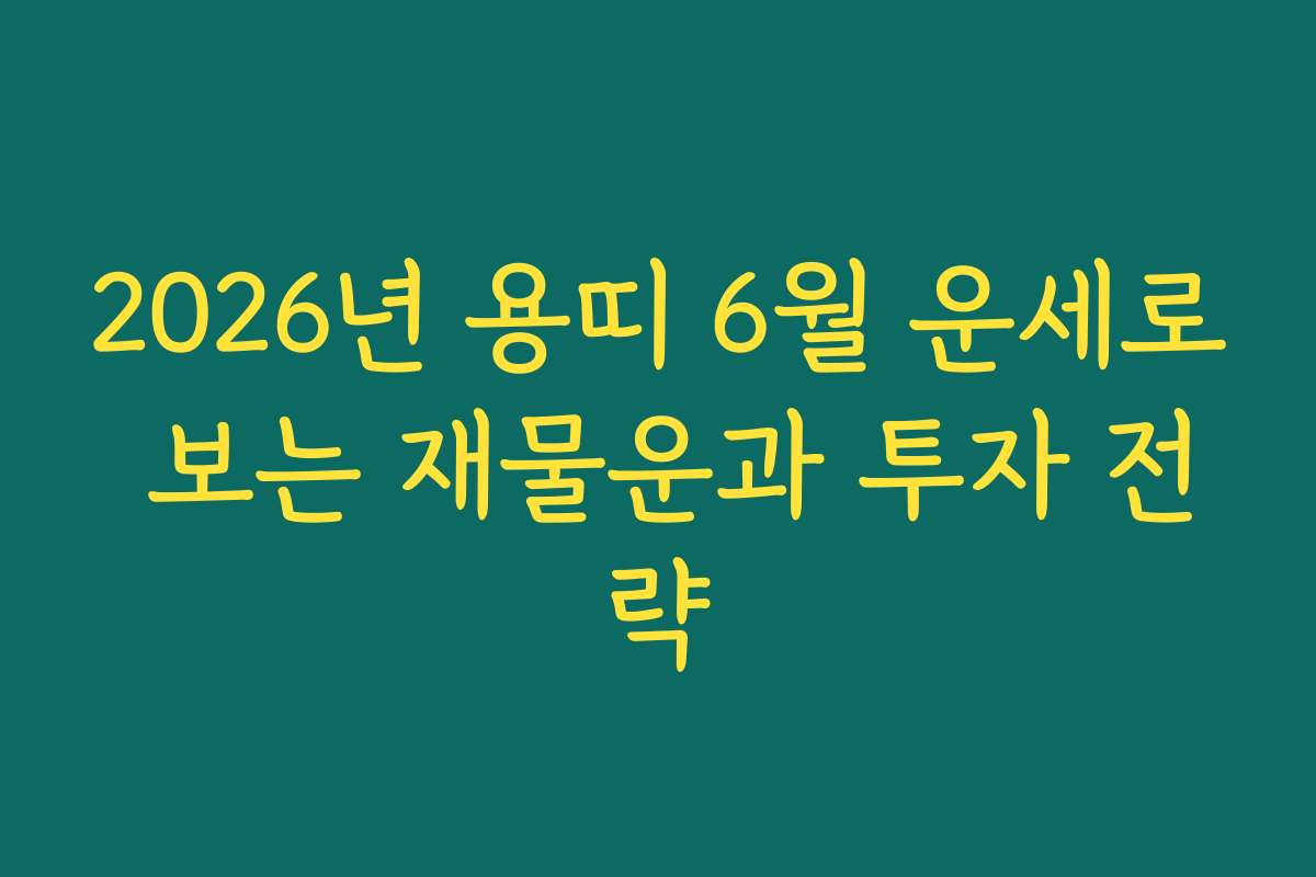 2026년 용띠 6월 운세로 보는 재물운과 투자 전략