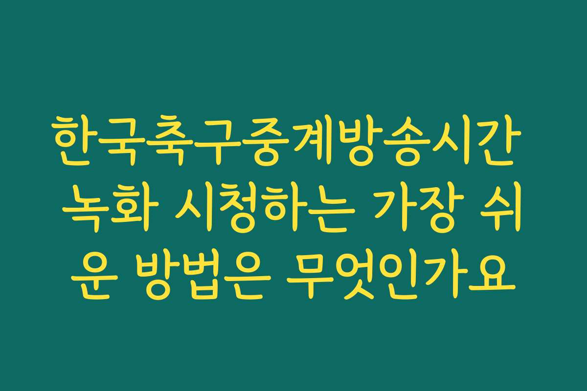 한국축구중계방송시간 녹화 시청하는 가장 쉬운 방법은 무엇인가요