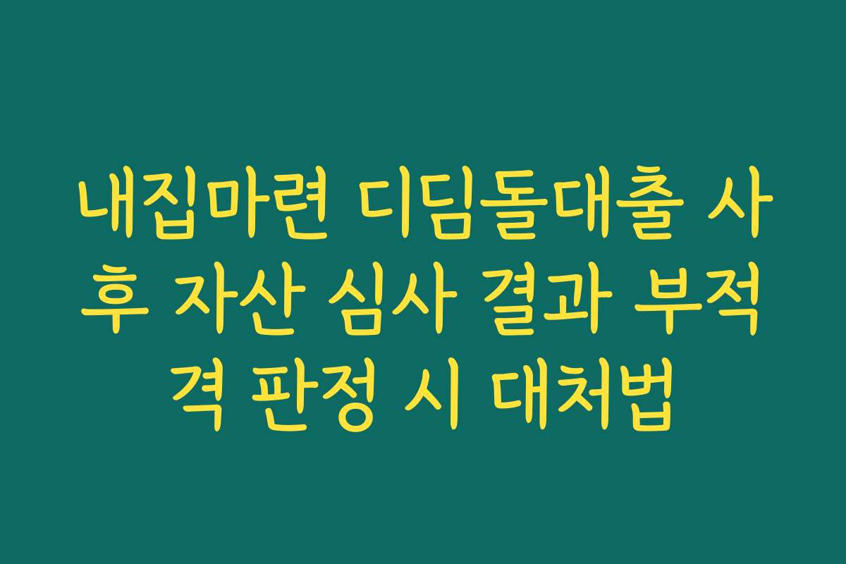내집마련 디딤돌대출 사후 자산 심사 결과 부적격 판정 시 대처법 내집마련 디딤돌대출 사후 자산 심사 결과 부적격 판정 시 대처법