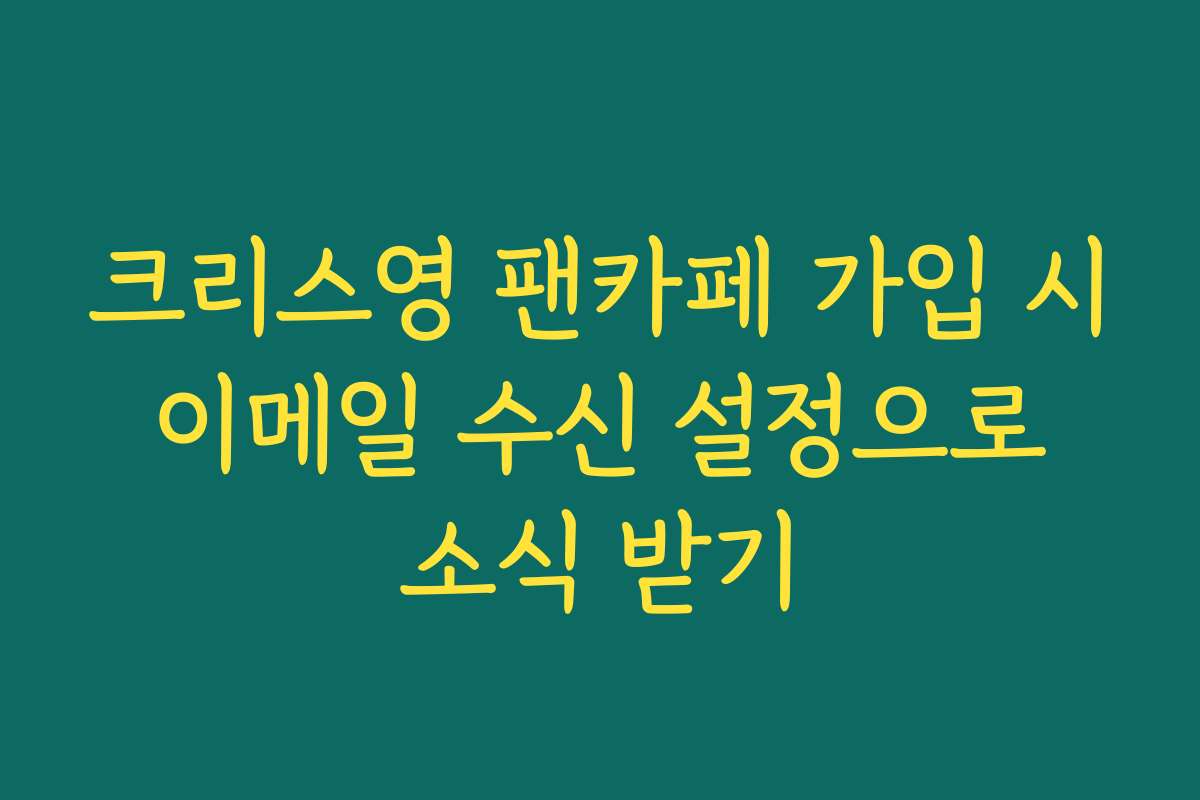 크리스영 팬카페 가입 시 이메일 수신 설정으로 소식 받기