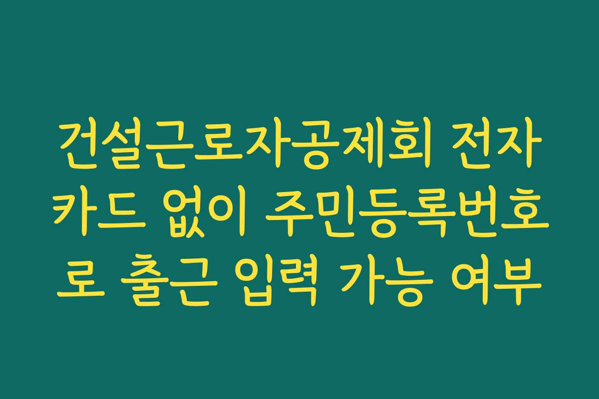건설근로자공제회 전자카드 없이 주민등록번호로 출근 입력 가능 여부