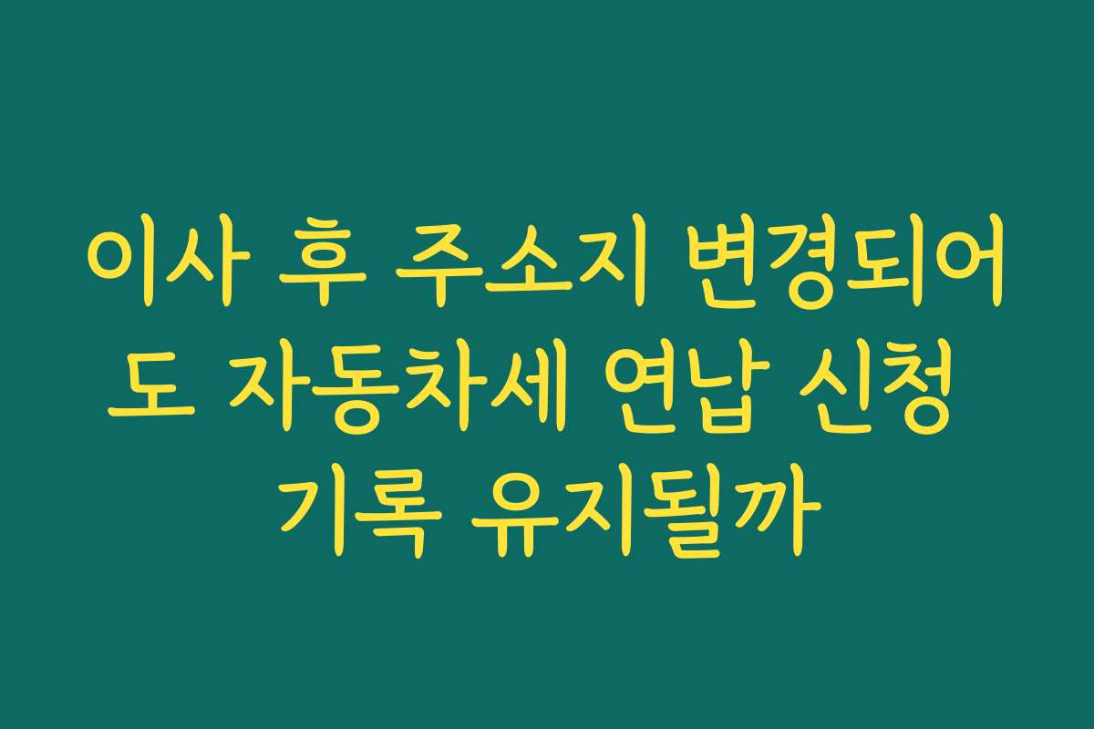 이사 후 주소지 변경되어도 자동차세 연납 신청 기록 유지될까