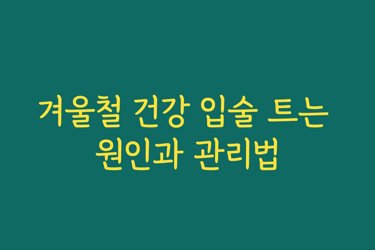 겨울철 건강 입술 트는 원인과 관리법 겨울철 건강 입술 트는 원인과 관리법