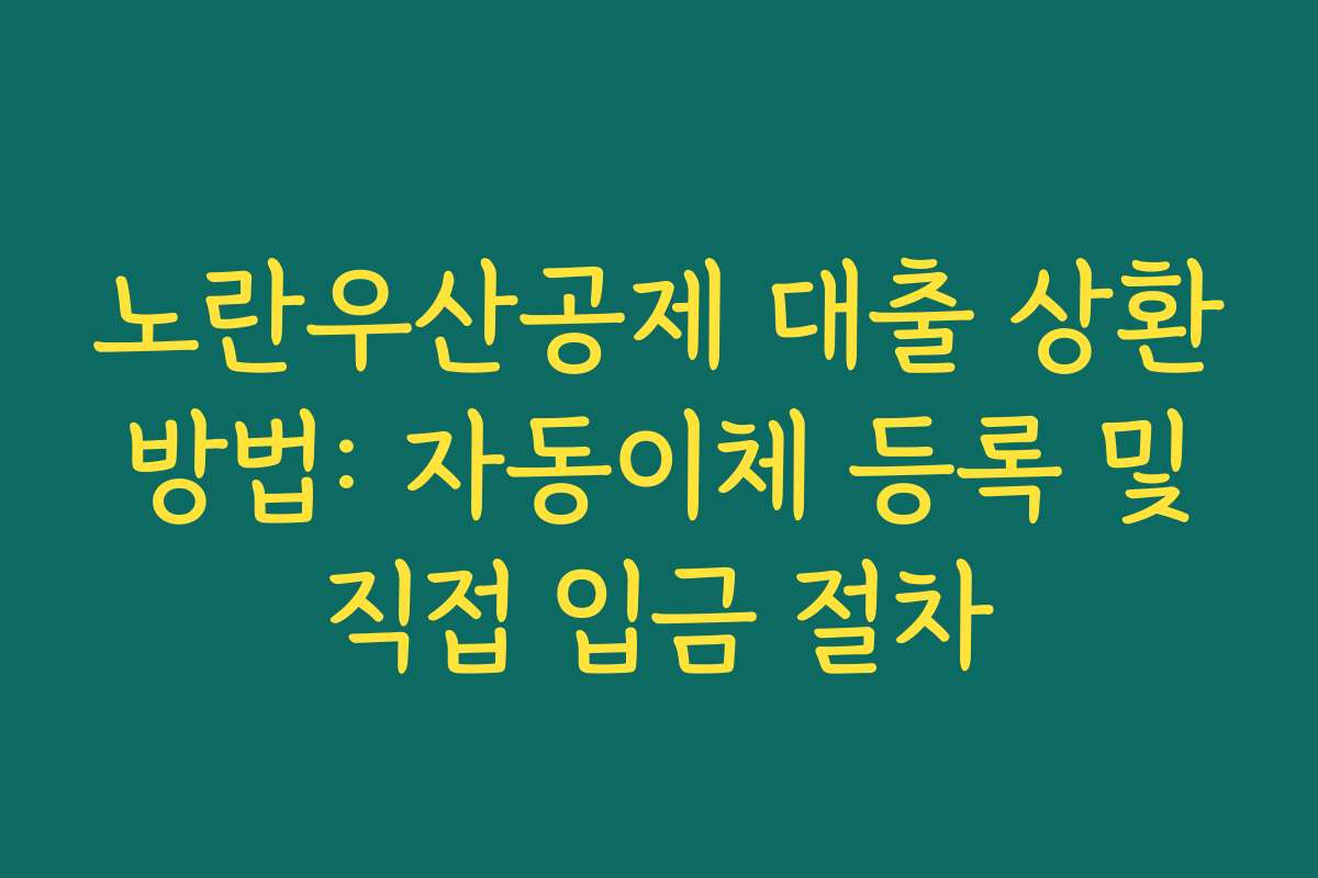 노란우산공제 대출 상환 방법: 자동이체 등록 및 직접 입금 절차