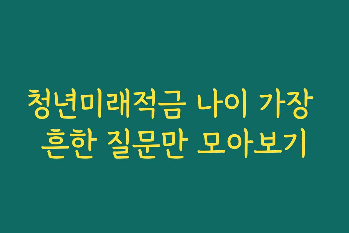 청년미래적금 나이 가장 흔한 질문만 모아보기