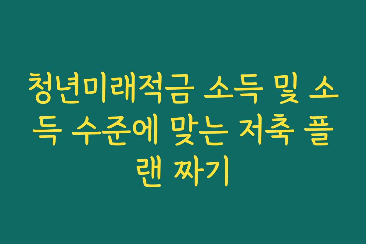 청년미래적금 소득 및 소득 수준에 맞는 저축 플랜 짜기