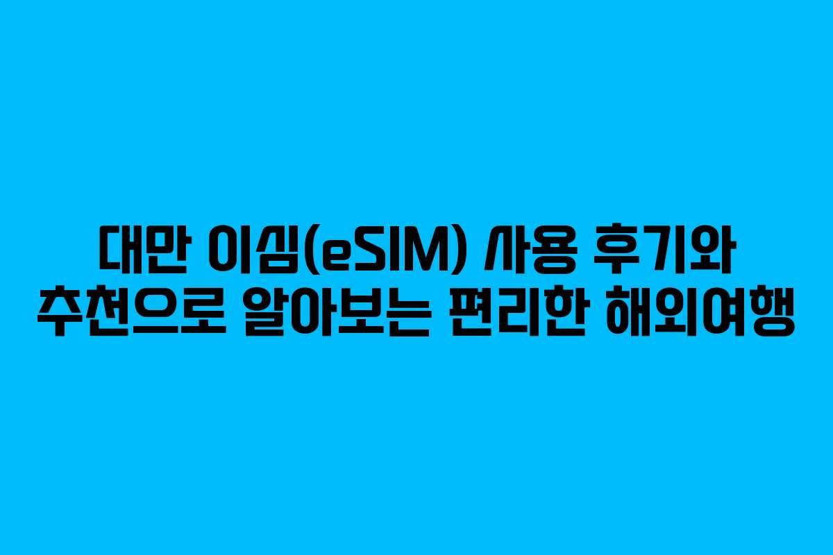 대만 이심(eSIM) 사용 후기와 추천으로 알아보는 편리한 해외여행